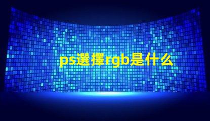 ps選擇rgb是什么意思 ps中rgb分別是什么顏色